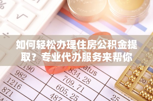 崇明如何轻松办理住房公积金提取？专业代办服务来帮你