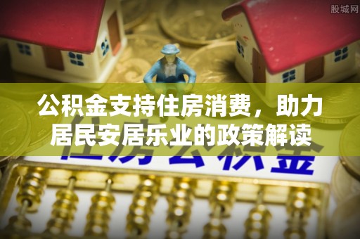 崇明公积金支持住房消费，助力居民安居乐业的政策解读