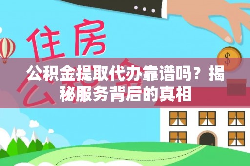 崇明公积金提取代办靠谱吗？揭秘服务背后的真相
