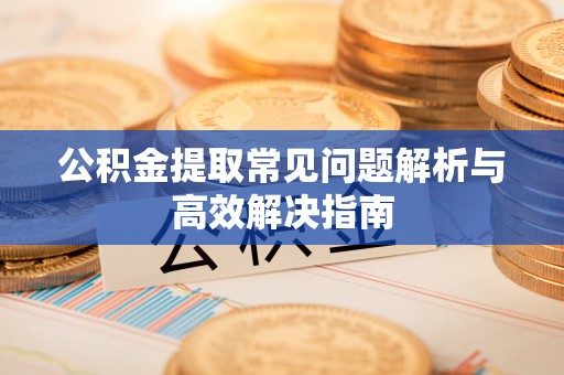 崇明公积金提取常见问题解析与高效解决指南