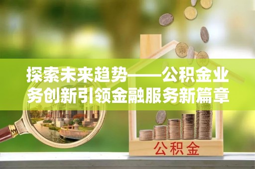 崇明探索未来趋势——公积金业务创新引领金融服务新篇章