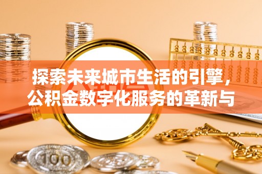 崇明探索未来城市生活的引擎，公积金数字化服务的革新与实践