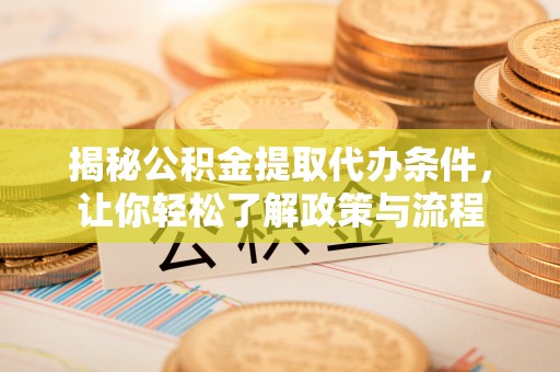 崇明揭秘公积金提取代办条件，让你轻松了解政策与流程