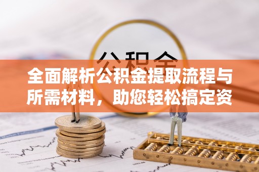 崇明全面解析公积金提取流程与所需材料，助您轻松搞定资金提取