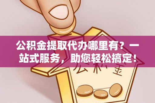 崇明公积金提取代办哪里有？一站式服务，助您轻松搞定！