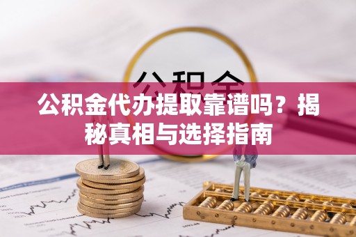 崇明公积金代办提取靠谱吗？揭秘真相与选择指南