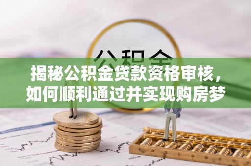 崇明揭秘公积金贷款资格审核，如何顺利通过并实现购房梦想