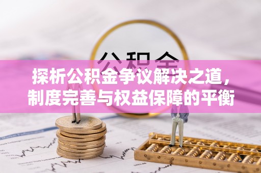 崇明探析公积金争议解决之道，制度完善与权益保障的平衡点