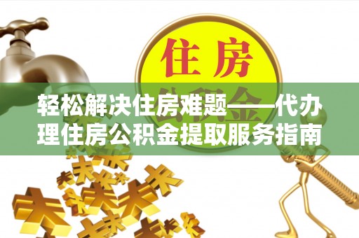 崇明轻松解决住房难题——代办理住房公积金提取服务指南