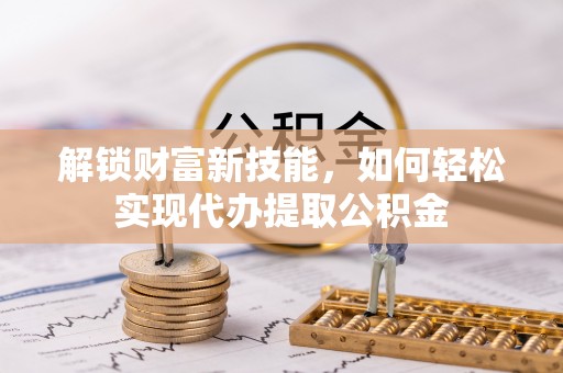 崇明解锁财富新技能，如何轻松实现代办提取公积金