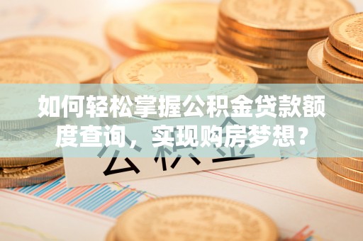 崇明如何轻松掌握公积金贷款额度查询，实现购房梦想？