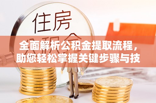 崇明全面解析公积金提取流程，助您轻松掌握关键步骤与技巧
