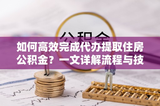 崇明如何高效完成代办提取住房公积金？一文详解流程与技巧