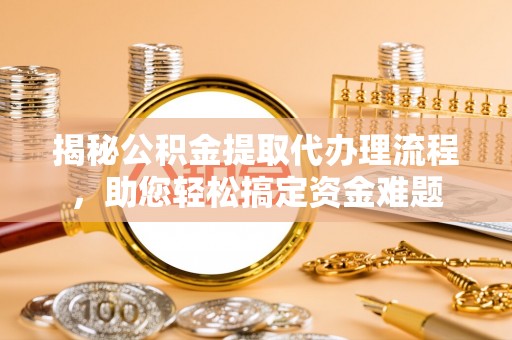 崇明揭秘公积金提取代办理流程，助您轻松搞定资金难题