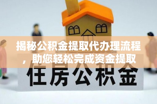 崇明揭秘公积金提取代办理流程，助您轻松完成资金提取