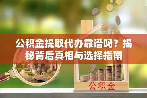 崇明公积金提取代办靠谱吗？揭秘背后真相与选择指南
