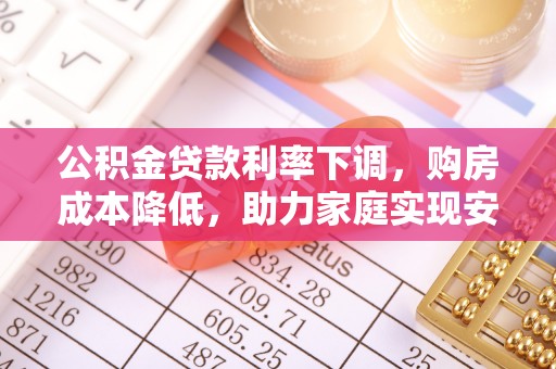 崇明公积金贷款利率下调，购房成本降低，助力家庭实现安居梦