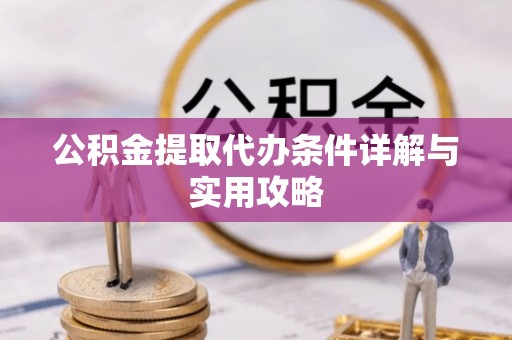 崇明公积金提取代办条件详解与实用攻略