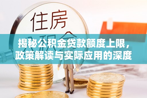 崇明揭秘公积金贷款额度上限，政策解读与实际应用的深度分析