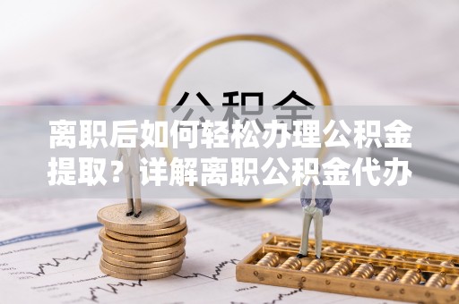 崇明离职后如何轻松办理公积金提取？详解离职公积金代办提取流程