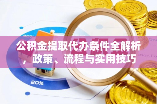 崇明公积金提取代办条件全解析，政策、流程与实用技巧