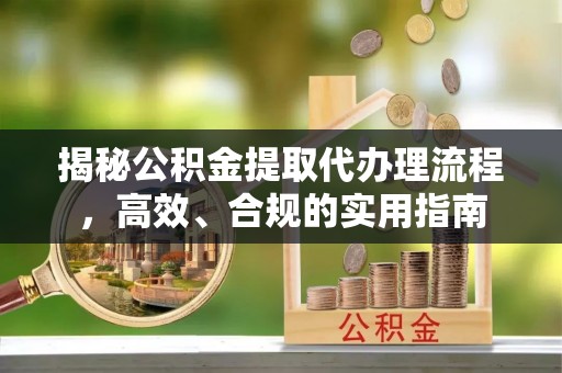 崇明揭秘公积金提取代办理流程，高效、合规的实用指南