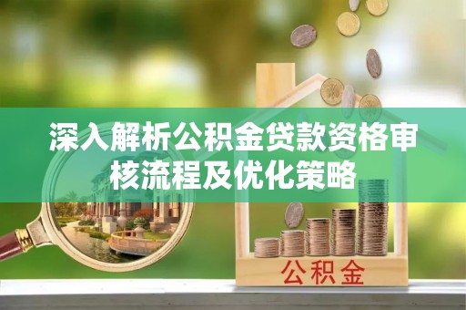 崇明深入解析公积金贷款资格审核流程及优化策略
