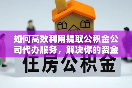崇明如何高效利用提取公积金公司代办服务，解决你的资金难题