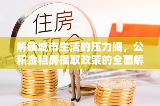 崇明解锁城市生活的压力阀，公积金租房提取政策的全面解析与实践指南
