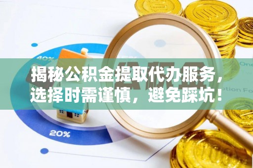 崇明揭秘公积金提取代办服务，选择时需谨慎，避免踩坑！