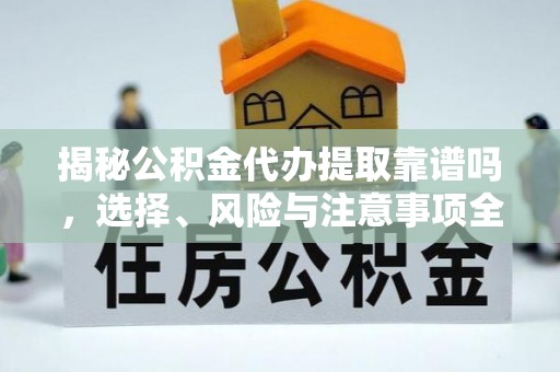 崇明揭秘公积金代办提取靠谱吗，选择、风险与注意事项全解析