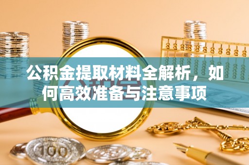 崇明公积金提取材料全解析，如何高效准备与注意事项