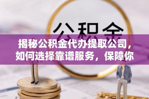 崇明揭秘公积金代办提取公司，如何选择靠谱服务，保障你的资金安全
