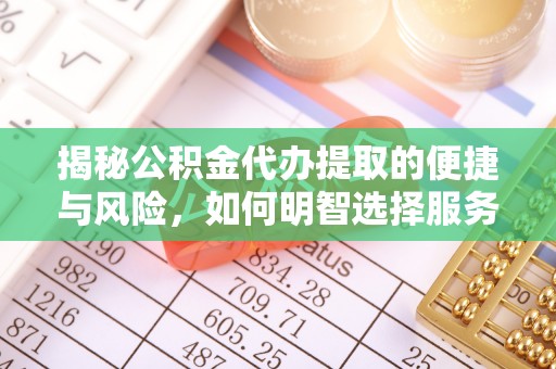 崇明揭秘公积金代办提取的便捷与风险，如何明智选择服务？