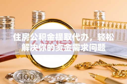 崇明住房公积金提取代办，轻松解决你的资金需求问题