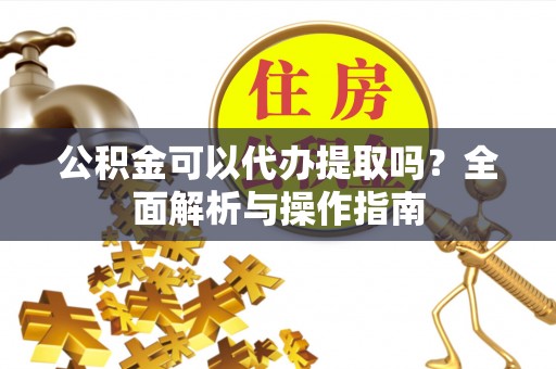 崇明公积金可以代办提取吗？全面解析与操作指南