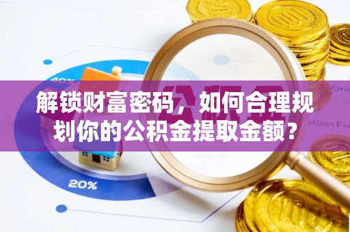 崇明解锁财富密码，如何合理规划你的公积金提取金额？