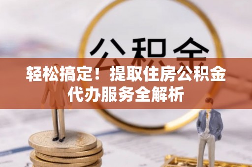 崇明轻松搞定！提取住房公积金代办服务全解析