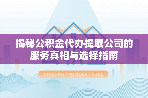崇明揭秘公积金代办提取公司的服务真相与选择指南