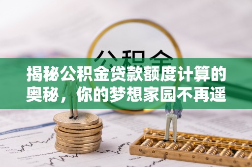 崇明揭秘公积金贷款额度计算的奥秘，你的梦想家园不再遥不可及