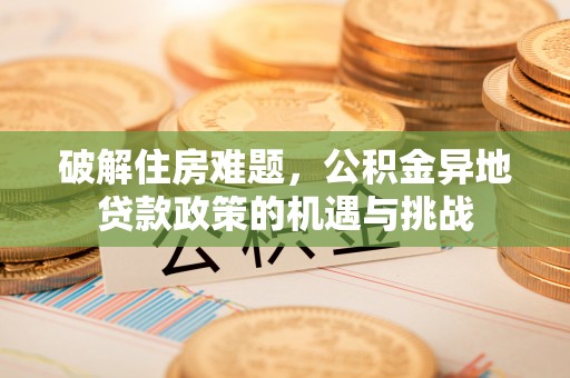 崇明破解住房难题，公积金异地贷款政策的机遇与挑战