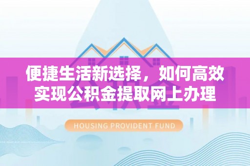崇明便捷生活新选择，如何高效实现公积金提取网上办理