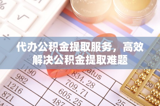 崇明代办公积金提取服务，高效解决公积金提取难题