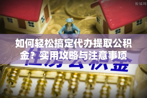 崇明如何轻松搞定代办提取公积金？实用攻略与注意事项