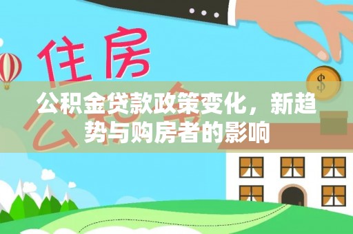 崇明公积金贷款政策变化，新趋势与购房者的影响