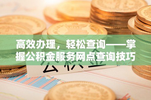 崇明高效办理，轻松查询——掌握公积金服务网点查询技巧