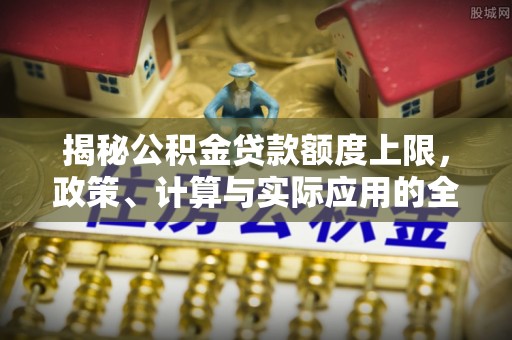 崇明揭秘公积金贷款额度上限，政策、计算与实际应用的全面解析