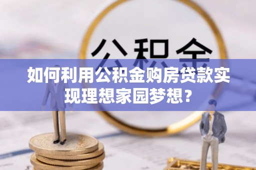 崇明如何利用公积金购房贷款实现理想家园梦想？