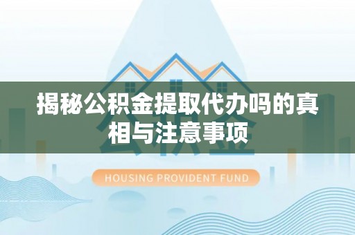 崇明揭秘公积金提取代办吗的真相与注意事项