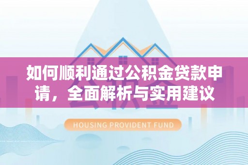 崇明如何顺利通过公积金贷款申请，全面解析与实用建议